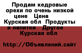 Продам кедровые орехи по очень низкой цене › Цена ­ 600 - Курская обл. Продукты и напитки » Другое   . Курская обл.